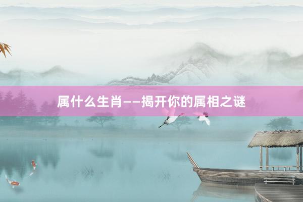 属什么生肖——揭开你的属相之谜