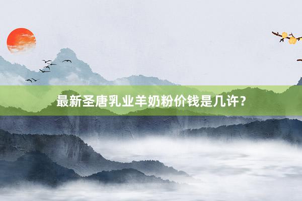 最新圣唐乳业羊奶粉价钱是几许？