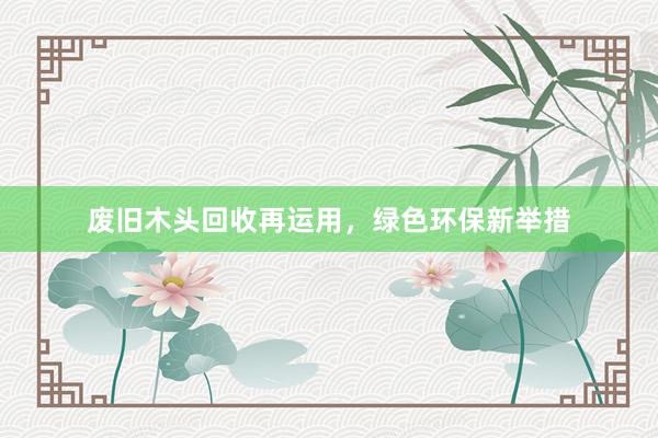 废旧木头回收再运用，绿色环保新举措