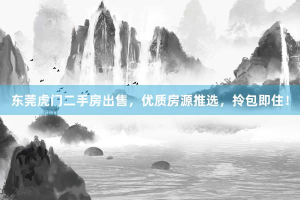 东莞虎门二手房出售，优质房源推选，拎包即住！