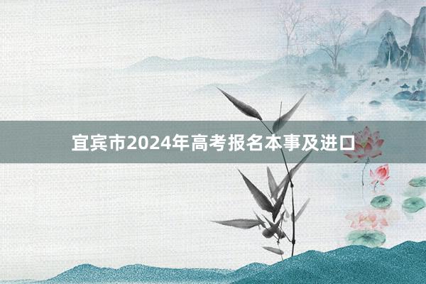 宜宾市2024年高考报名本事及进口