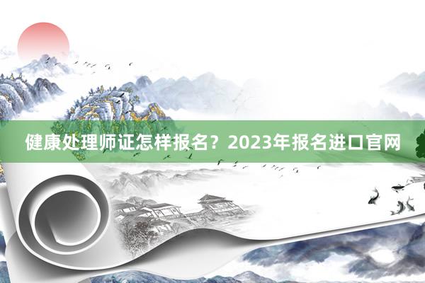 健康处理师证怎样报名？2023年报名进口官网