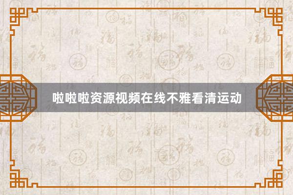 啦啦啦资源视频在线不雅看清运动