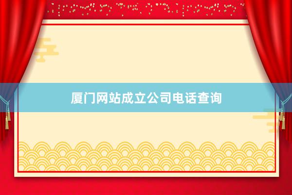 厦门网站成立公司电话查询