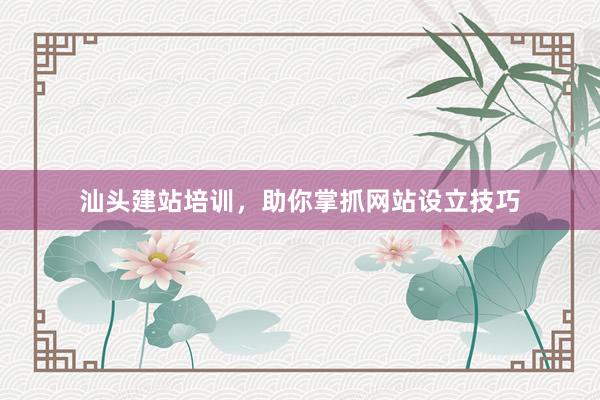 汕头建站培训，助你掌抓网站设立技巧