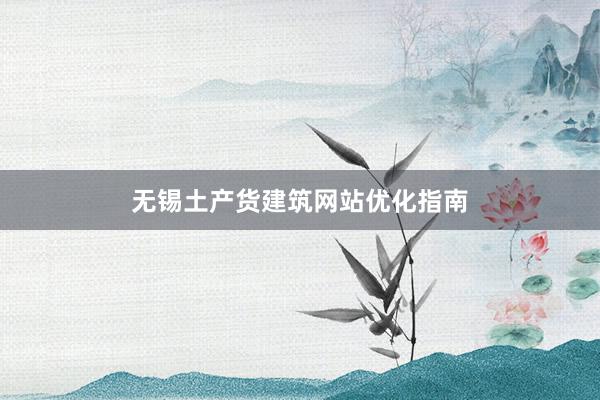 无锡土产货建筑网站优化指南
