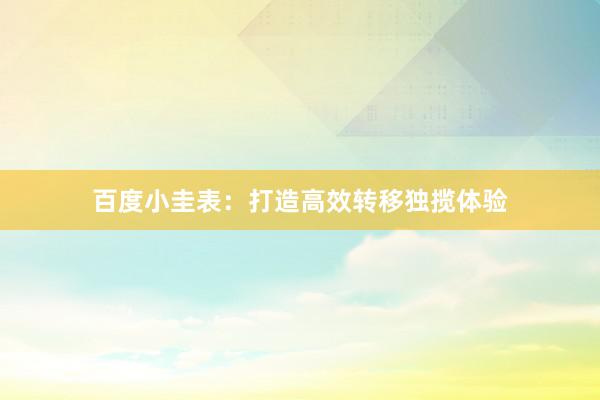 百度小圭表：打造高效转移独揽体验