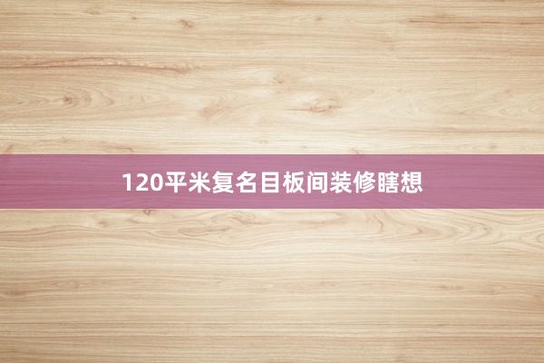 120平米复名目板间装修瞎想