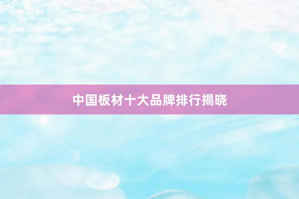 中国板材十大品牌排行揭晓