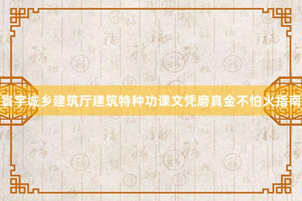寰宇城乡建筑厅建筑特种功课文凭磨真金不怕火指南