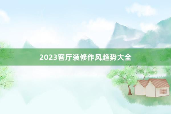 2023客厅装修作风趋势大全