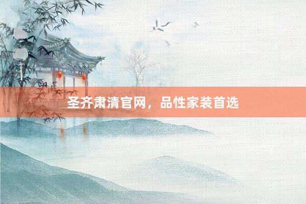 圣齐肃清官网，品性家装首选