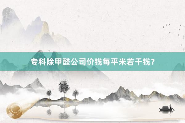 专科除甲醛公司价钱每平米若干钱？