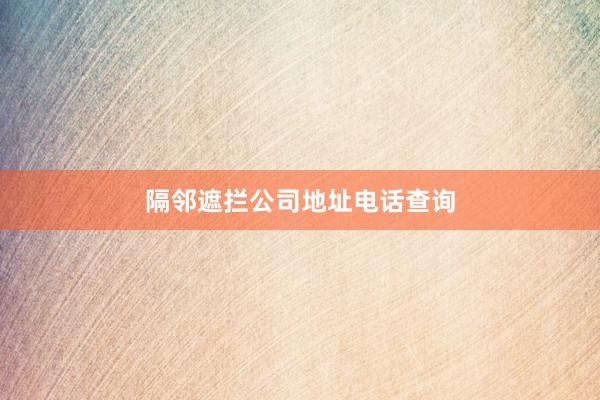 隔邻遮拦公司地址电话查询