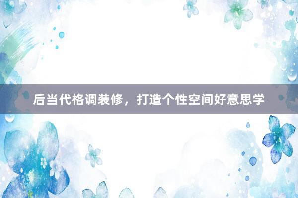 后当代格调装修，打造个性空间好意思学