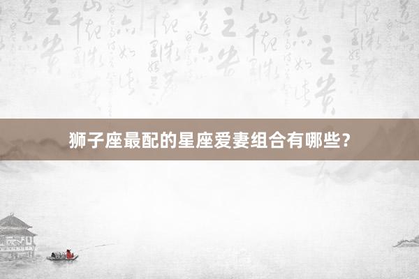 狮子座最配的星座爱妻组合有哪些？