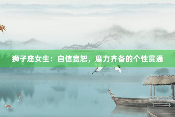 狮子座女生：自信宽恕，魔力齐备的个性贯通