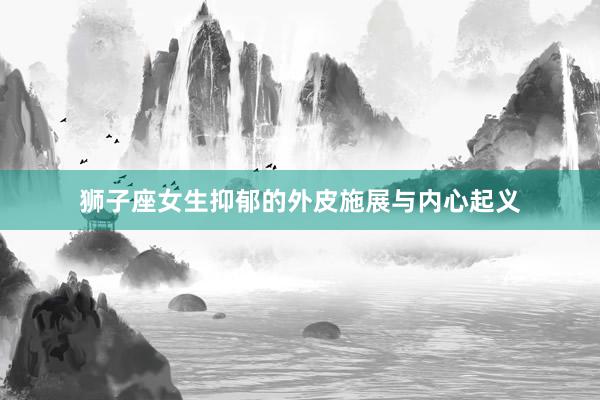 狮子座女生抑郁的外皮施展与内心起义