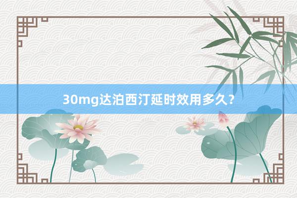 30mg达泊西汀延时效用多久？