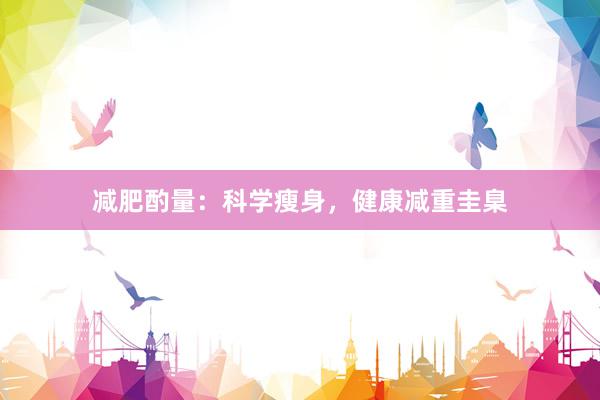 减肥酌量：科学瘦身，健康减重圭臬