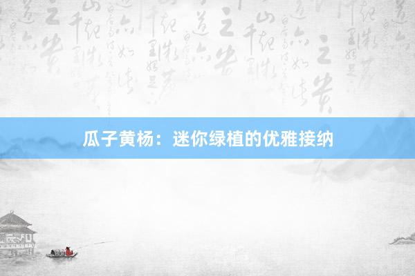 瓜子黄杨：迷你绿植的优雅接纳