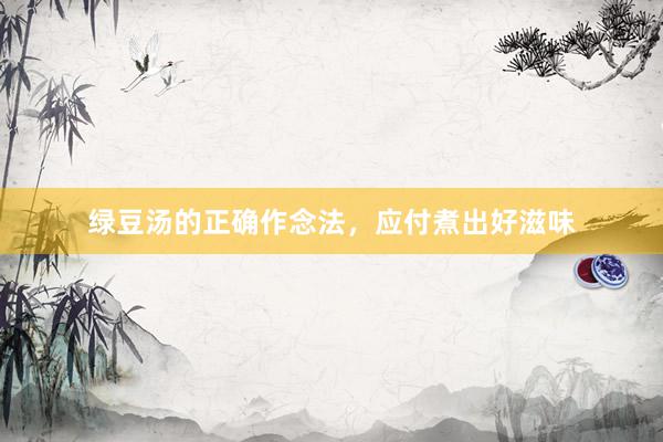 绿豆汤的正确作念法，应付煮出好滋味