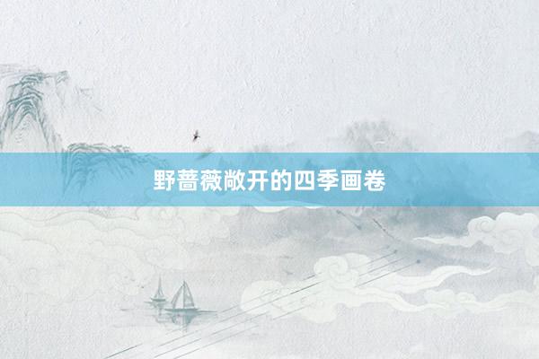 野蔷薇敞开的四季画卷