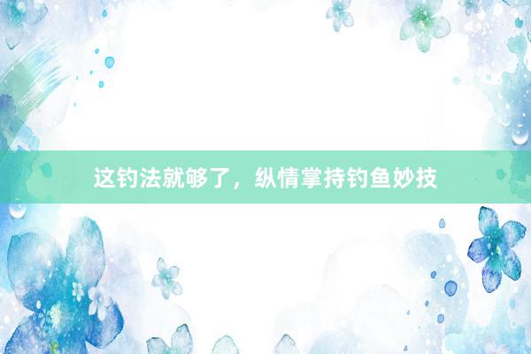 这钓法就够了，纵情掌持钓鱼妙技