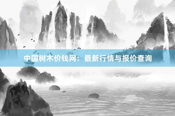 中国树木价钱网：最新行情与报价查询